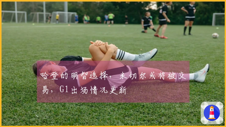 哈登的明智选择，米切尔或将被交易，G1出场情况更新