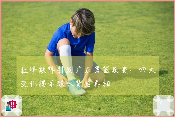 杜峰缺阵引发广东男篮剧变，四大变化揭示球队背后真相