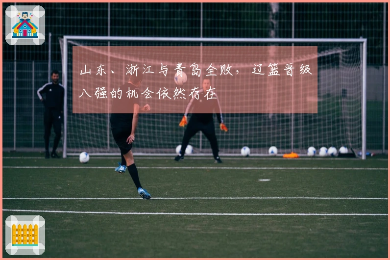 山东、浙江与青岛全败，辽篮晋级八强的机会依然存在