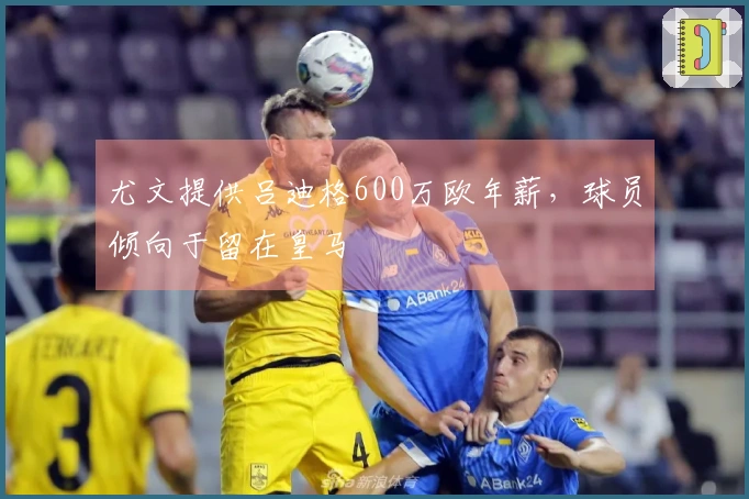 尤文提供吕迪格600万欧年薪，球员倾向于留在皇马