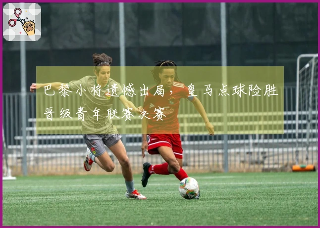 巴黎小将遗憾出局，皇马点球险胜晋级青年联赛决赛