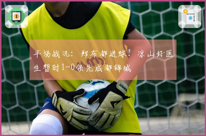 半场战况：郑布都进球！凉山好医生暂时1-0领先成都锦城