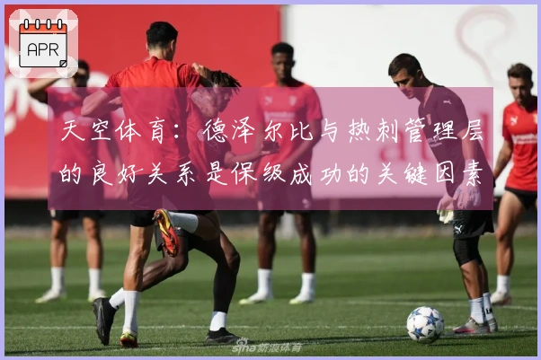 天空体育：德泽尔比与热刺管理层的良好关系是保级成功的关键因素
