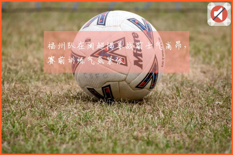 福州队在闽超揭幕战前士气高昂，赛前训练气氛紧张