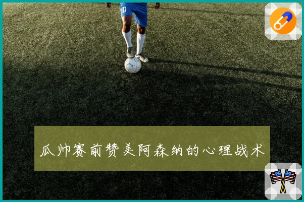 瓜帅赛前赞美阿森纳的心理战术