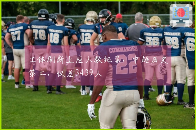 工体刷新上座人数纪录,中超历史第二,仅差3439人