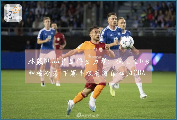 林葳NCAA首度得分为零：仅上场6分钟被冷落 下赛季极有可能回归CBA