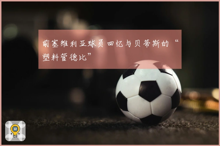 前塞维利亚球员回忆与贝蒂斯的“塑料管德比”