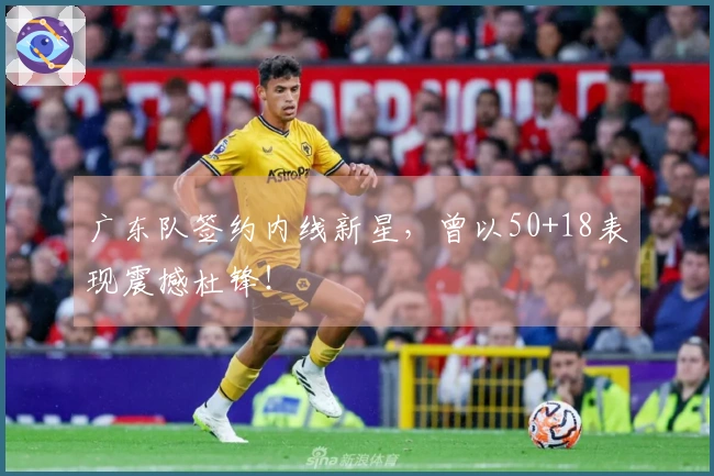 广东队签约内线新星,曾以50+18表现震撼杜锋!