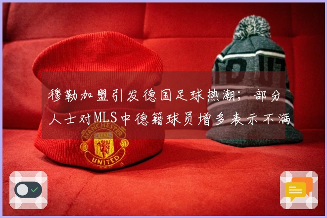 穆勒加盟引发德国足球热潮;部分人士对MLS中德籍球员增多表示不满