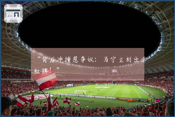 “背后冲撞惹争议：马宁立刻出示红牌！”