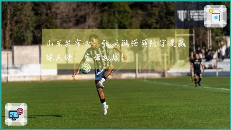 山东发布会！张庆鹏强调防守是赢球关键，直面挑战！