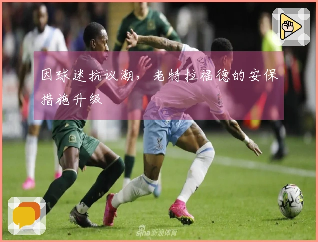 因球迷抗议潮，老特拉福德的安保措施升级