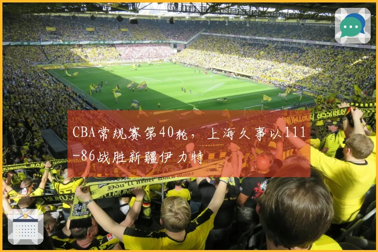 CBA常规赛第40轮,上海久事以111-86战胜新疆伊力特