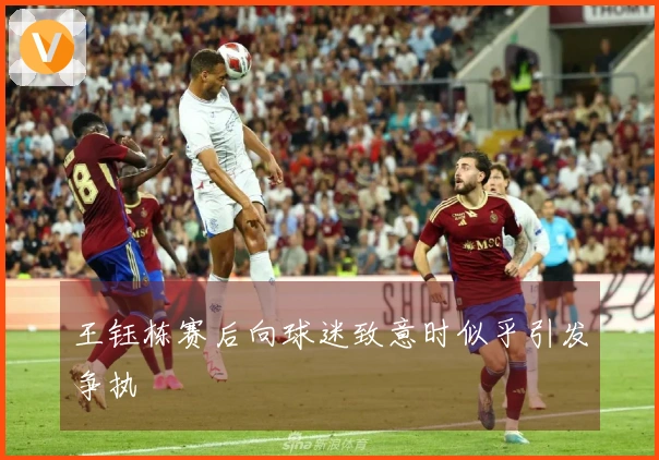 王钰栋赛后向球迷致意时似乎引发争执