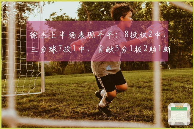 徐杰上半场表现平平：8投仅2中，三分球7投1中，贡献5分1板2助1断与2失误