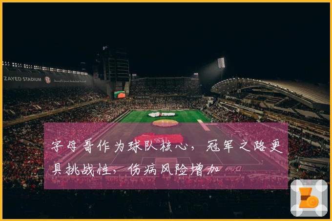 字母哥作为球队核心,冠军之路更具挑战性,伤病风险增加