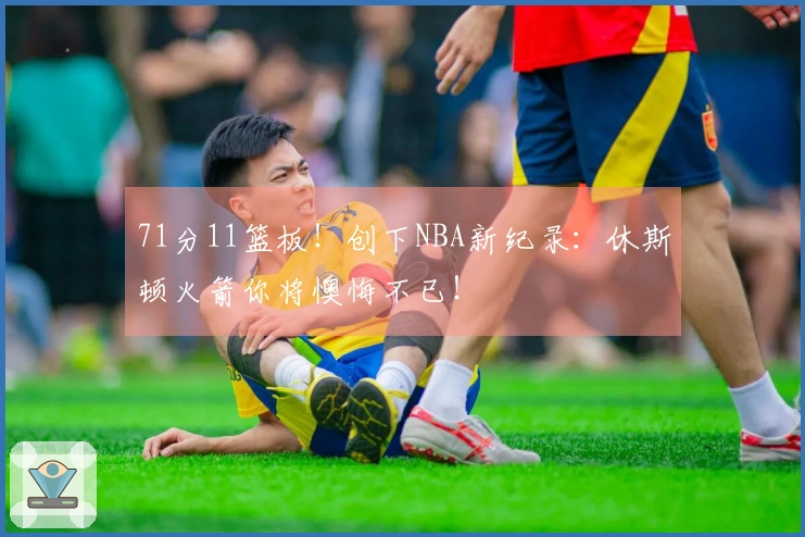 71分11篮板！创下NBA新纪录：休斯顿火箭你将懊悔不已！