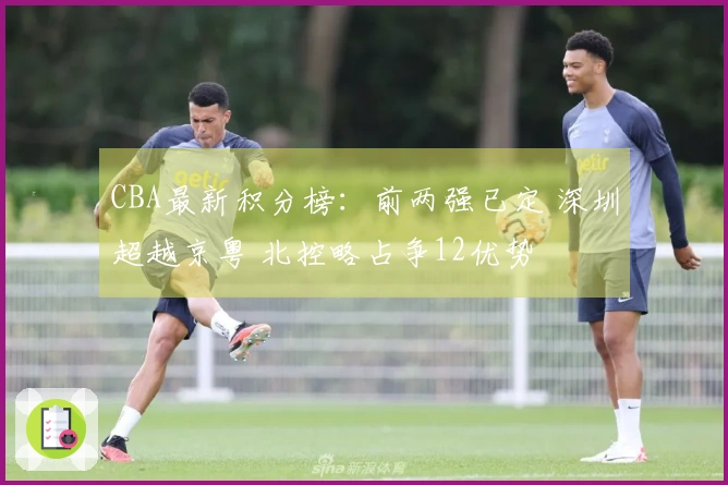 CBA最新积分榜：前两强已定 深圳超越京粤 北控略占争12优势