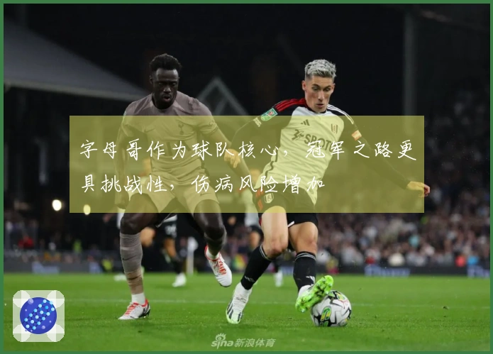 字母哥作为球队核心，冠军之路更具挑战性，伤病风险增加