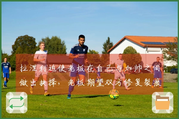 拉涅利迫使老板在自己与加帅之间做出抉择，老板期望双方修复裂痕