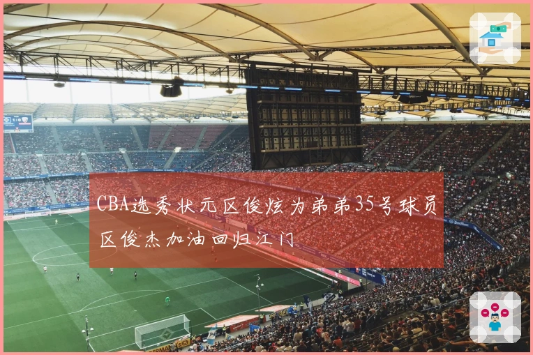 CBA选秀状元区俊炫为弟弟35号球员区俊杰加油回归江门