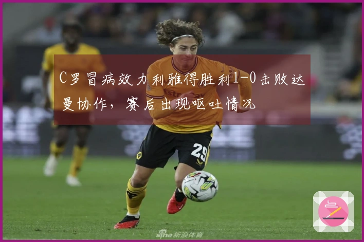 C罗冒病效力利雅得胜利1-0击败达曼协作，赛后出现呕吐情况