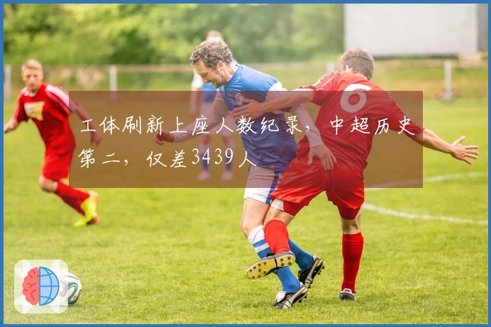 工体刷新上座人数纪录，中超历史第二，仅差3439人