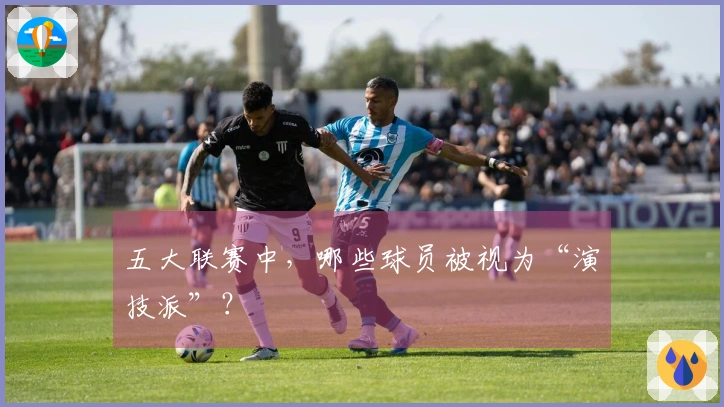 五大联赛中，哪些球员被视为“演技派”？