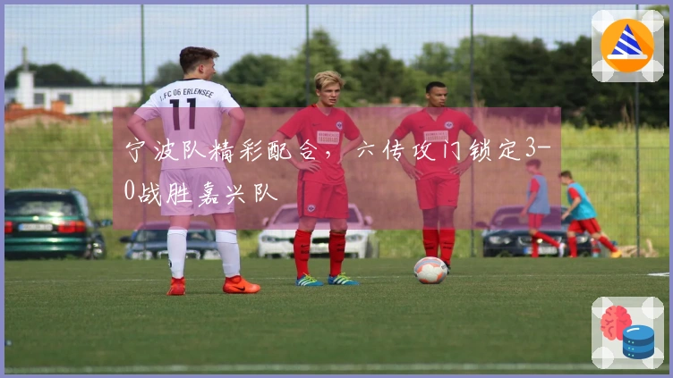宁波队精彩配合，六传攻门锁定3-0战胜嘉兴队
