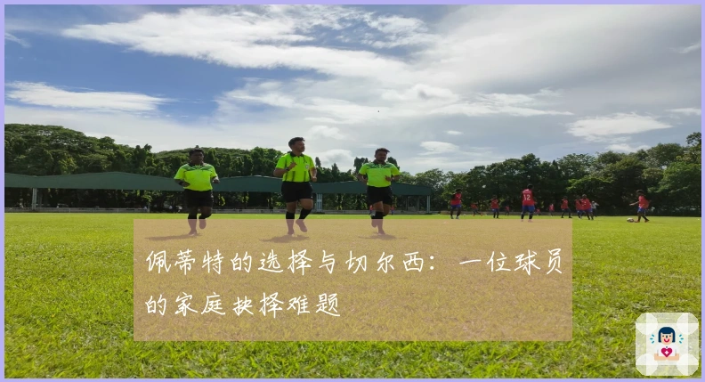 佩蒂特的选择与切尔西:一位球员的家庭抉择难题
