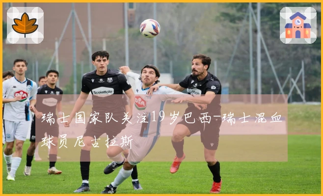 瑞士国家队关注19岁巴西-瑞士混血球员尼古拉斯