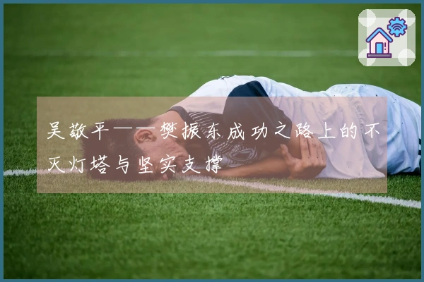 吴敬平——樊振东成功之路上的不灭灯塔与坚实支撑