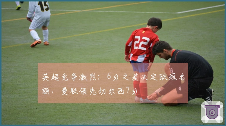英超竞争激烈：6分之差决定欧冠名额，曼联领先切尔西7分