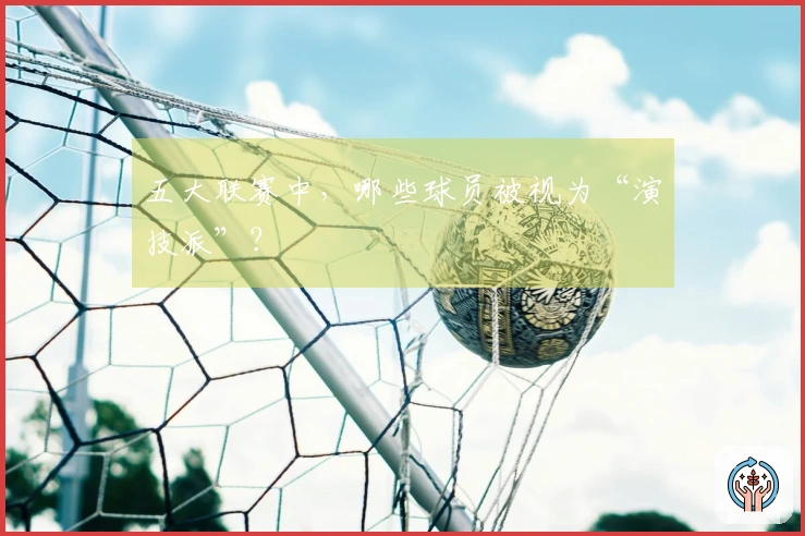 五大联赛中，哪些球员被视为“演技派”？