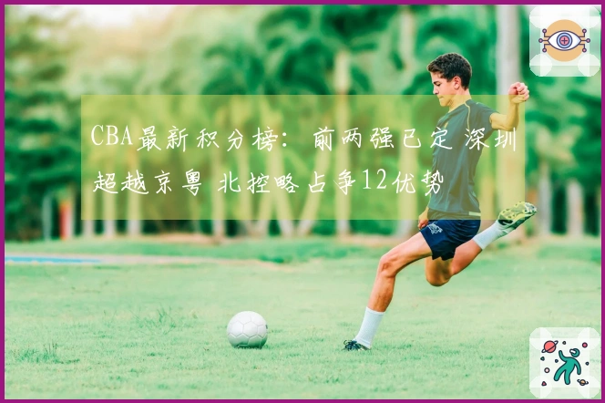 CBA最新积分榜：前两强已定 深圳超越京粤 北控略占争12优势