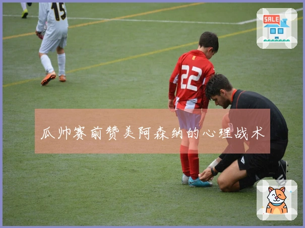 瓜帅赛前赞美阿森纳的心理战术