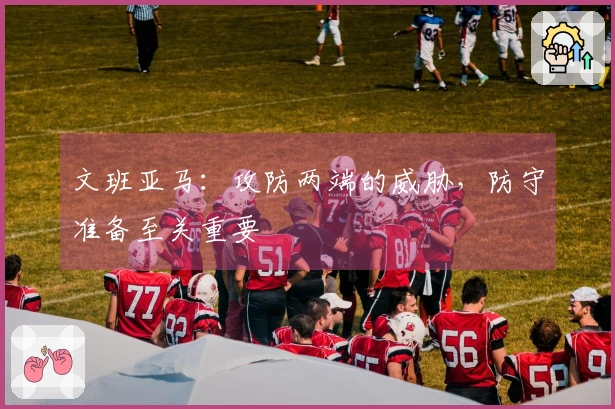 文班亚马：攻防两端的威胁，防守准备至关重要