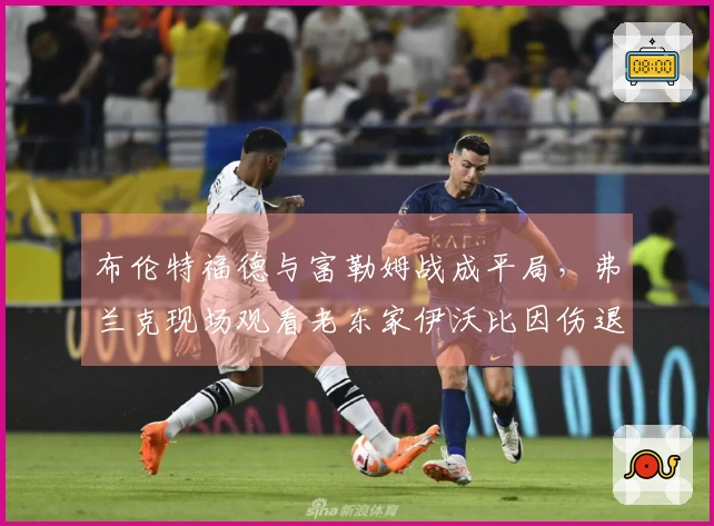 布伦特福德与富勒姆战成平局，弗兰克现场观看老东家伊沃比因伤退场