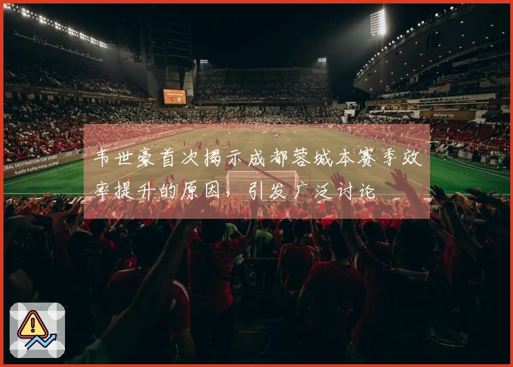 韦世豪首次揭示成都蓉城本赛季效率提升的原因,引发广泛讨论
