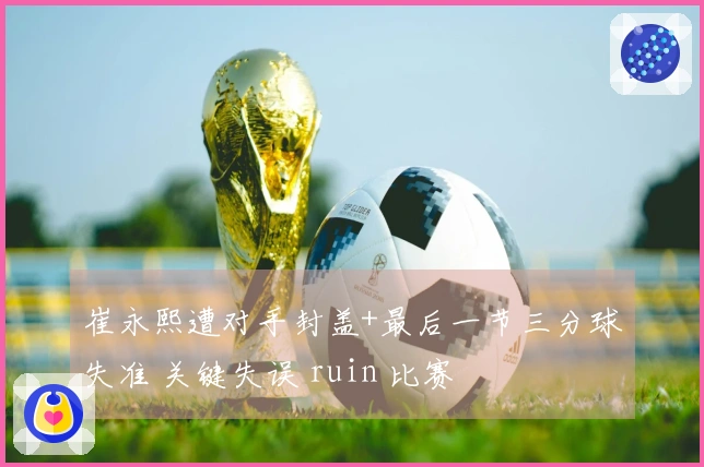 崔永熙遭对手封盖+最后一节三分球失准 关键失误 ruin 比赛