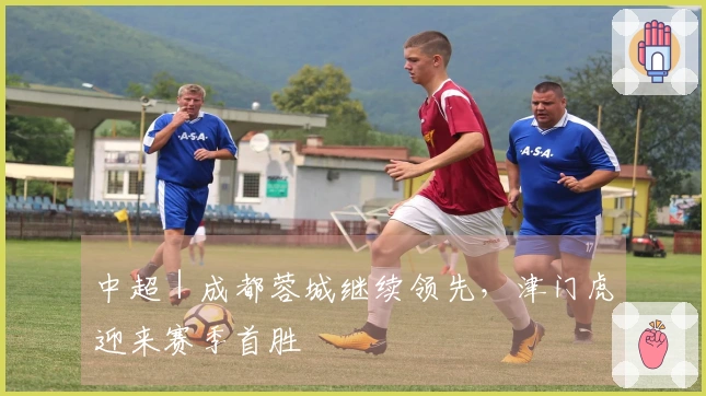 中超|成都蓉城继续领先,津门虎迎来赛季首胜