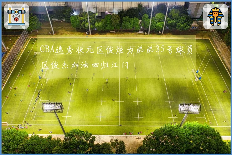 CBA选秀状元区俊炫为弟弟35号球员区俊杰加油回归江门