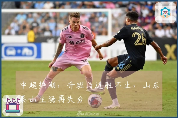 中超热潮，升班马连胜不止，山东泰山主场再失分