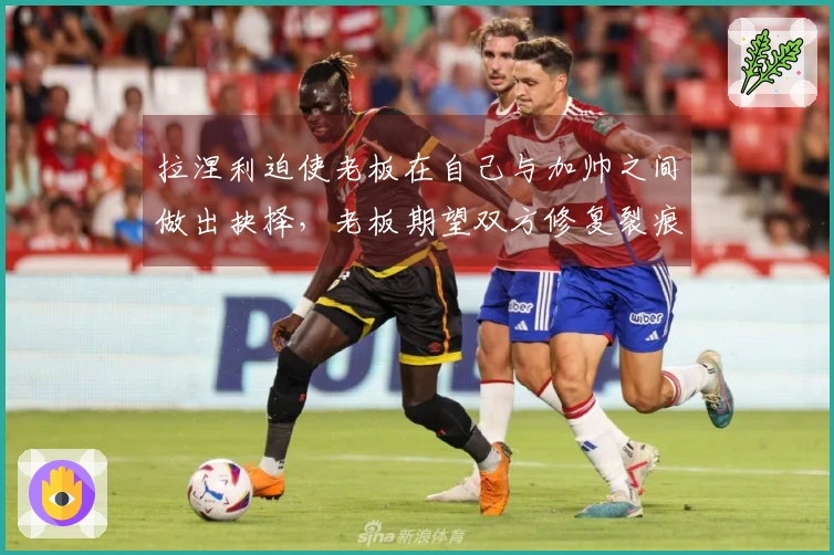 拉涅利迫使老板在自己与加帅之间做出抉择,老板期望双方修复裂痕