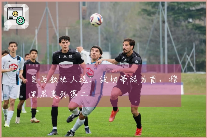皇马教练人选：波切蒂诺为首，穆里尼奥列第二