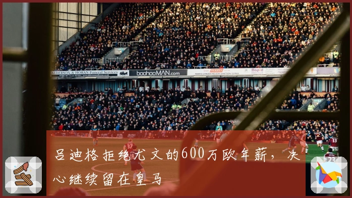 吕迪格拒绝尤文的600万欧年薪，决心继续留在皇马