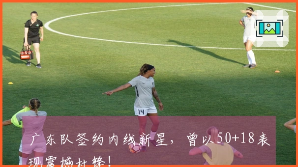 广东队签约内线新星，曾以50+18表现震撼杜锋！
